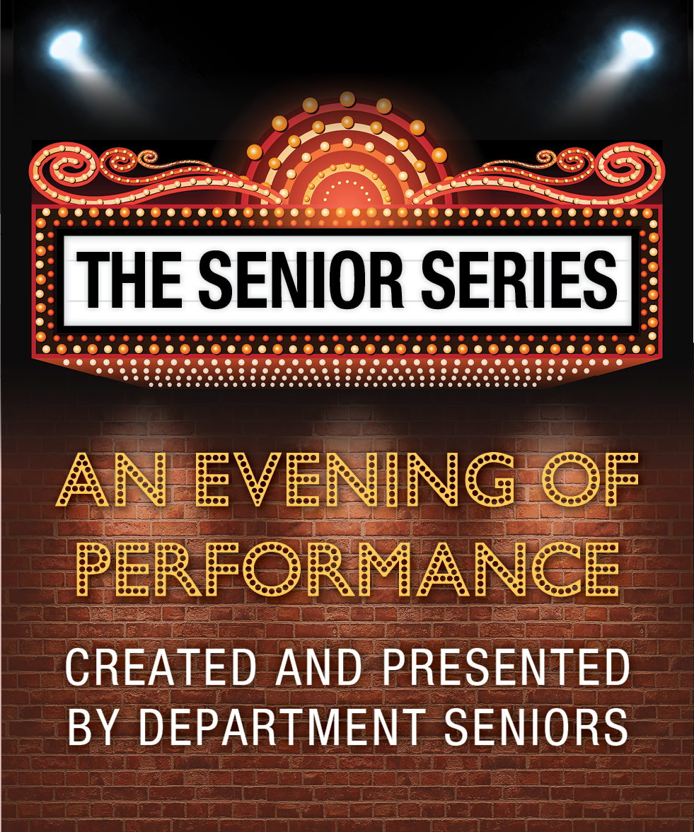 Fall Senior Series  Works created and presented by  Theatre and Dance Department Seniors Climenhaga Building  Poorman Black Box Theater  Group 1: Dec. 5, 8 p.m. and Dec. 7, 3 p.m. Group 2: Dec. 12-13, 8 p.m.